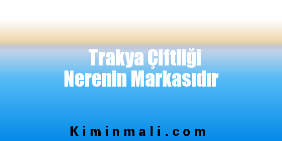 Trakya Çiftliği Nerenin Markasıdır