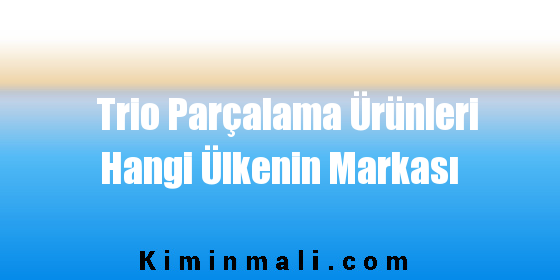 Trio Parçalama Ürünleri Hangi Ülkenin Markası