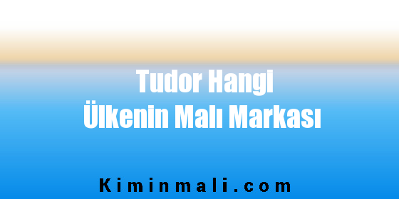 Tudor Hangi Ülkenin Malı Markası