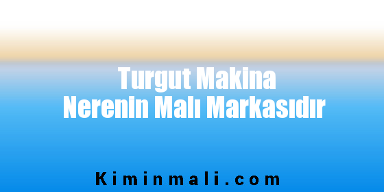 Turgut Makina Nerenin Malı Markasıdır