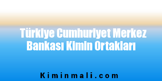 Türkiye Cumhuriyet Merkez Bankası Kimin Ortakları