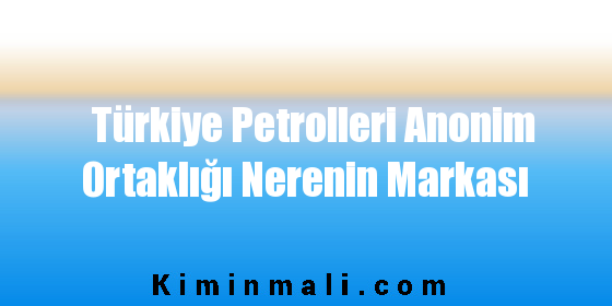 Türkiye Petrolleri Anonim Ortaklığı Nerenin Markası