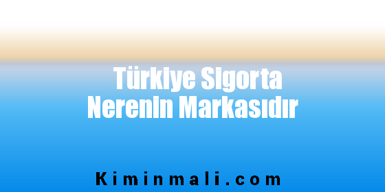 Türkiye Sigorta Nerenin Markasıdır