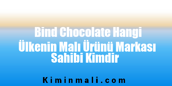 Bind Chocolate Hangi Ülkenin Malı Ürünü Markası Sahibi Kimdir