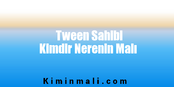 Tween Sahibi Kimdir Nerenin Malı