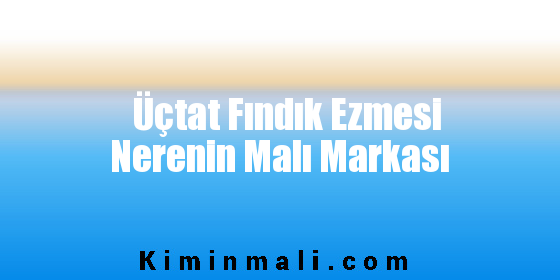 Üçtat Fındık Ezmesi Nerenin Malı Markası