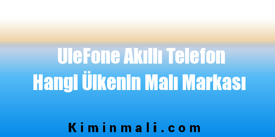 UleFone Akıllı Telefon Hangi Ülkenin Malı Markası