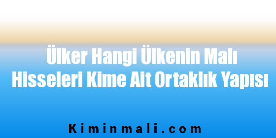 Ülker Hangi Ülkenin Malı Hisseleri Kime Ait Ortaklık Yapısı