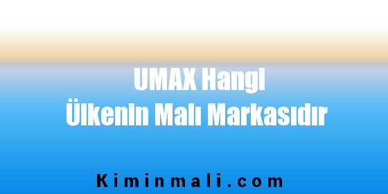 UMAX Hangi Ülkenin Malı Markasıdır