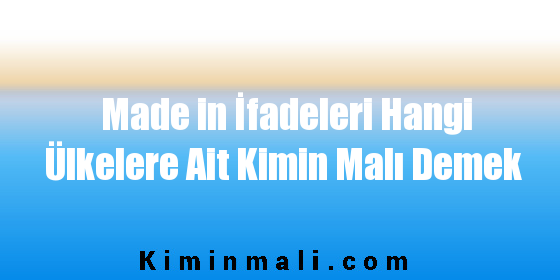 Made in İfadeleri Hangi Ülkelere Ait KiminDemek