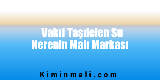 Vakıf Taşdelen Su Nerenin Malı Markası