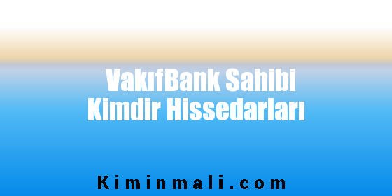 VakıfBank Sahibi Kimdir Hissedarları