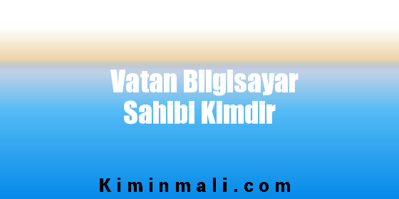 Vatan Bilgisayar Sahibi Kimdir