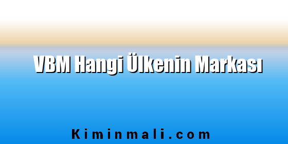 VBM Hangi Ülkenin Markası VBM Hangi Ülkenin Markası