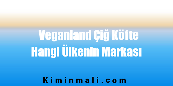 Veganland Çiğ Köfte Hangi Ülkenin Markası