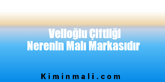 Velioğlu Çiftliği Nerenin Malı Markasıdır