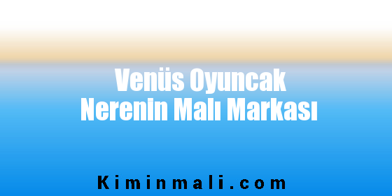 Venüs Oyuncak Nerenin Malı Markası