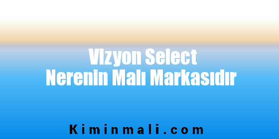 Vizyon Select Nerenin Malı Markasıdır