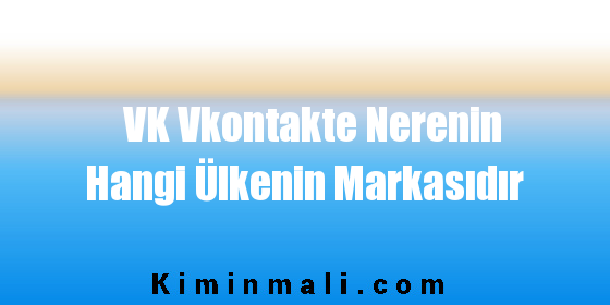 VK Vkontakte Nerenin Hangi Ülkenin Markasıdır