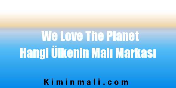 We Love The Planet Hangi Ülkenin Malı Markası