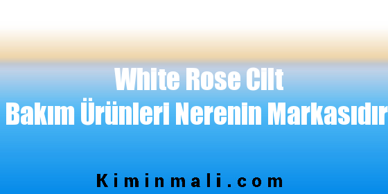 White Rose Cilt Bakım Ürünleri Nerenin Markasıdır