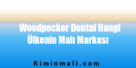 Woodpecker Dental Hangi Ülkenin Malı Markası