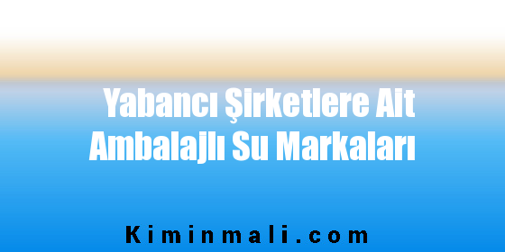 Yabancı Şirketlere Ait Ambalajlı Su Markaları