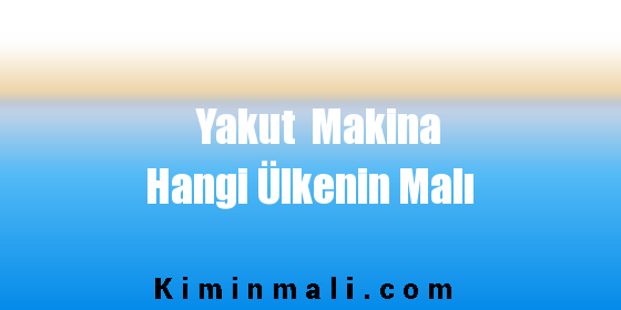 Yakut Makina Hangi Ülkenin Malı