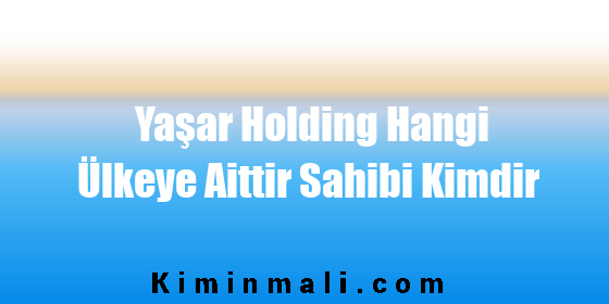 Yaşar Holding Hangi Ülkeye Aittir Sahibi Kimdir