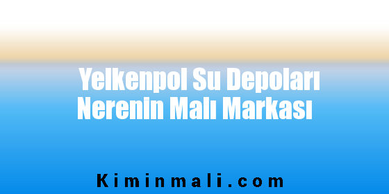 Yelkenpol Su Depoları Nerenin Malı Markası