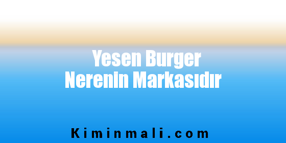 Yesen Burger Nerenin Markasıdır