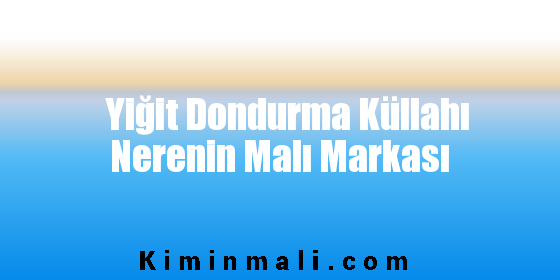 Yiğit Dondurma Küllahı Nerenin Malı Markası