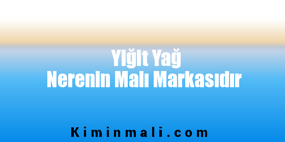 Yiğit Yağ Nerenin Malı Markasıdır