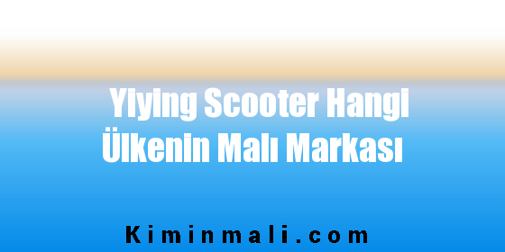 Yiying Scooter Hangi Ülkenin Malı Markası