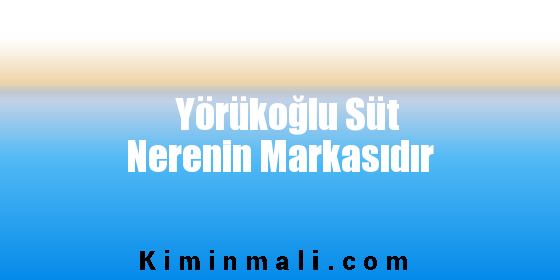 Yörükoğlu Süt Nerenin Markasıdır