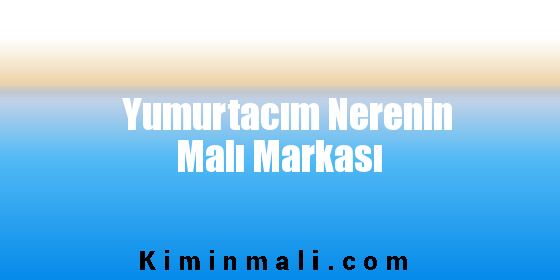 Yumurtacım Nerenin Malı Markası