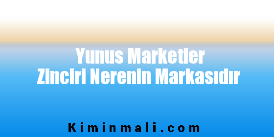 Yunus Marketler Zinciri Nerenin Markasıdır