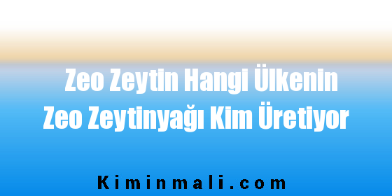 Zeo Zeytin Hangi Ülkenin Zeo Zeytinyağı Kim Üretiyor