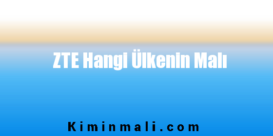 ZTE Hangi Ülkenin Malı