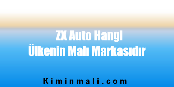 ZX Auto Hangi Ülkenin Malı Markasıdır